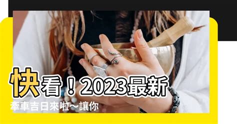 2023牽車|牽車有學問！2023吉日表